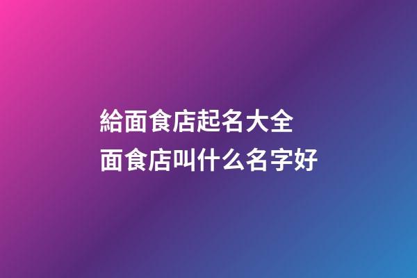 給面食店起名大全 面食店叫什么名字好-第1張-店鋪起名-玄機派
